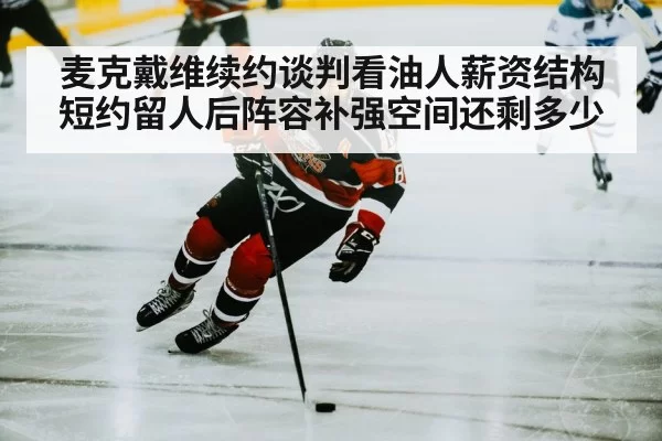 麦克戴维续约谈判看油人薪资结构 短约留人后阵容补强空间还剩多少（aiyouxi）