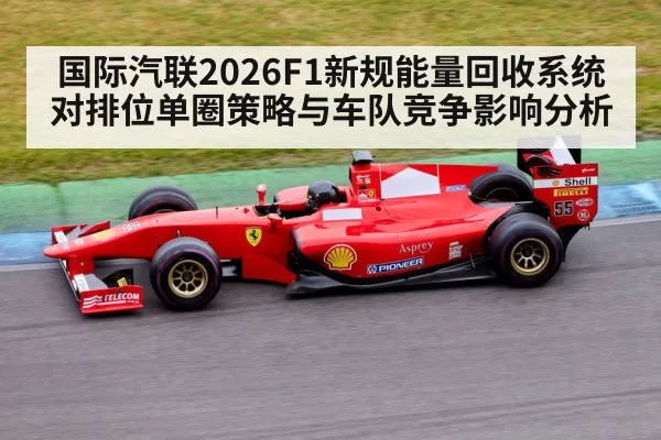 国际汽联2026F1新规能量回收系统对排位单圈策略与车队竞争影响分析